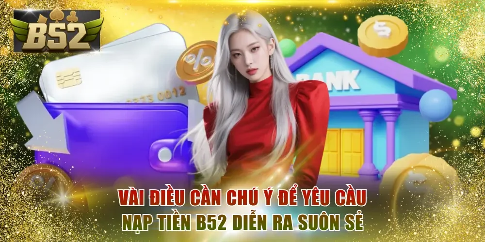 Vài điều cần chú ý để yêu cầu nạp tiền B52 diễn ra suôn sẻ